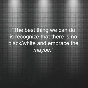 white text on black background: the best thing we can do is recognize that there is not black/white and embrace the maybe