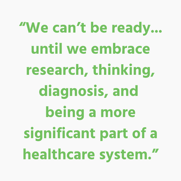 “We can’t be ready... until we embrace research, thinking, diagnosis, and being a more significant part of a healthcare system.”